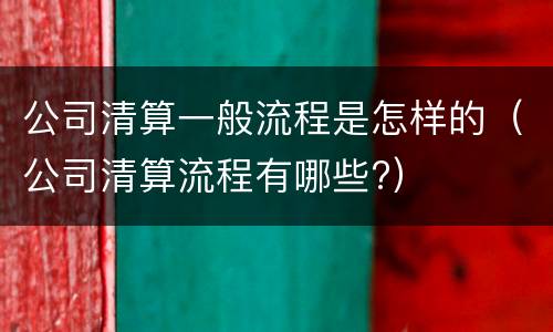 公司清算一般流程是怎样的（公司清算流程有哪些?）