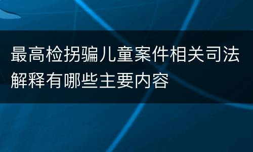 最高检拐骗儿童案件相关司法解释有哪些主要内容