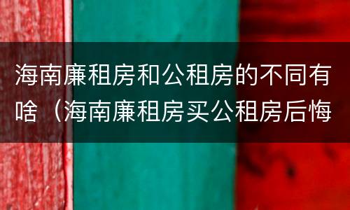 海南廉租房和公租房的不同有啥（海南廉租房买公租房后悔了）