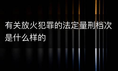 有关放火犯罪的法定量刑档次是什么样的