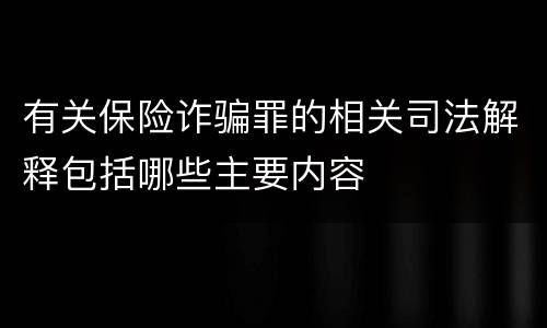 有关保险诈骗罪的相关司法解释包括哪些主要内容