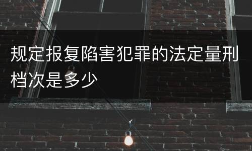 规定报复陷害犯罪的法定量刑档次是多少