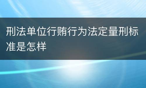 刑法单位行贿行为法定量刑标准是怎样