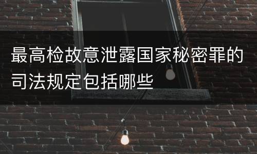 最高检故意泄露国家秘密罪的司法规定包括哪些