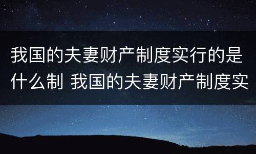 我国的夫妻财产制度实行的是什么制 我国的夫妻财产制度实行的是什么制度