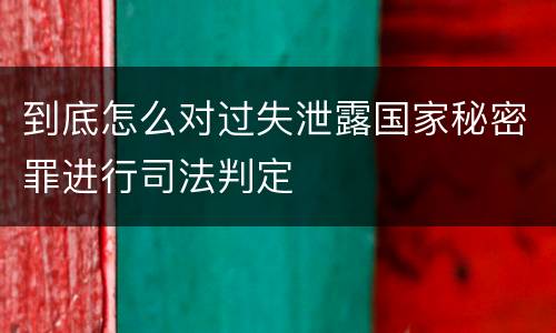 到底怎么对过失泄露国家秘密罪进行司法判定