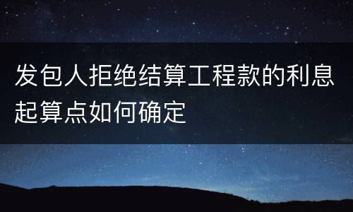 发包人拒绝结算工程款的利息起算点如何确定