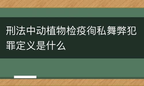 刑法中动植物检疫徇私舞弊犯罪定义是什么