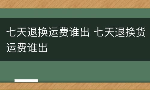 七天退换运费谁出 七天退换货运费谁出