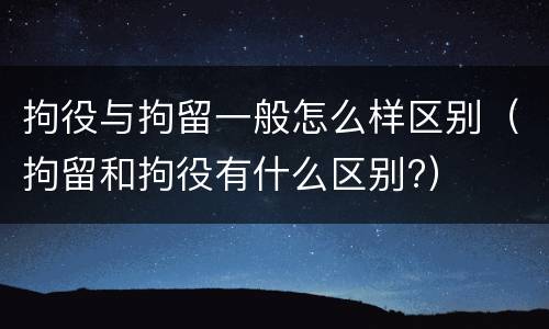 拘役与拘留一般怎么样区别（拘留和拘役有什么区别?）
