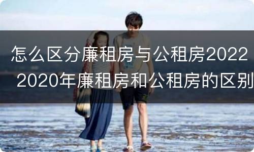 怎么区分廉租房与公租房2022 2020年廉租房和公租房的区别