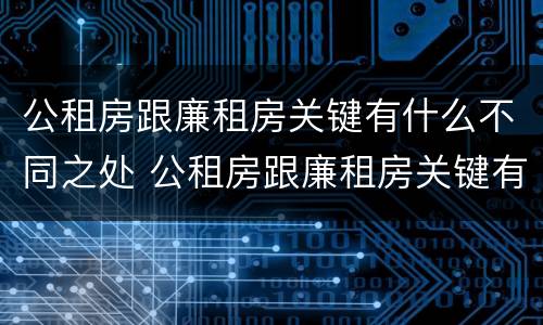 公租房跟廉租房关键有什么不同之处 公租房跟廉租房关键有什么不同之处呢