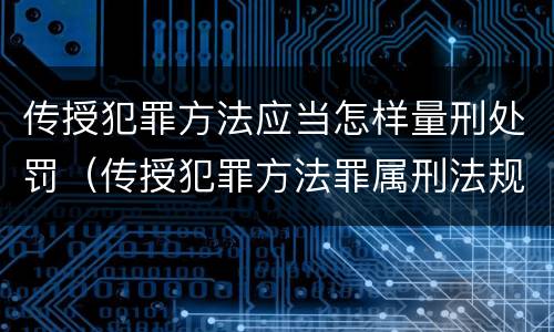 传授犯罪方法应当怎样量刑处罚（传授犯罪方法罪属刑法规定的）