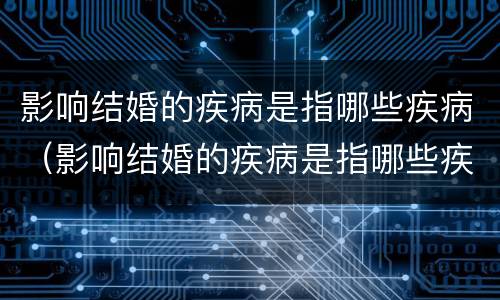 影响结婚的疾病是指哪些疾病（影响结婚的疾病是指哪些疾病女性）