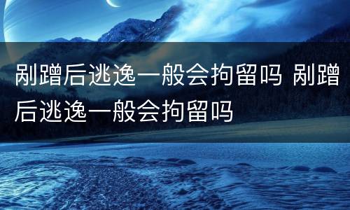 剐蹭后逃逸一般会拘留吗 剐蹭后逃逸一般会拘留吗