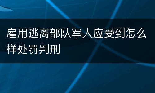 雇用逃离部队军人应受到怎么样处罚判刑