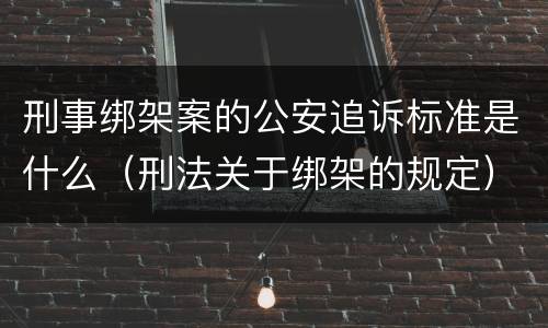 刑事绑架案的公安追诉标准是什么（刑法关于绑架的规定）