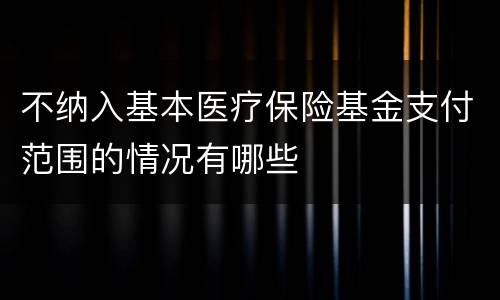 不纳入基本医疗保险基金支付范围的情况有哪些