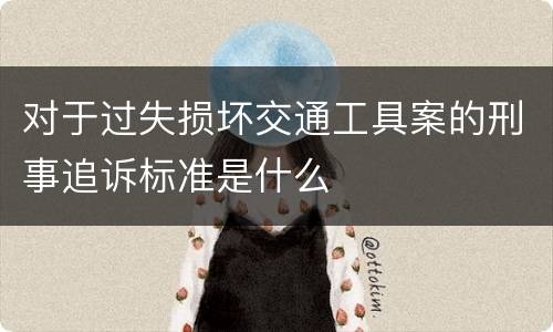对于过失损坏交通工具案的刑事追诉标准是什么