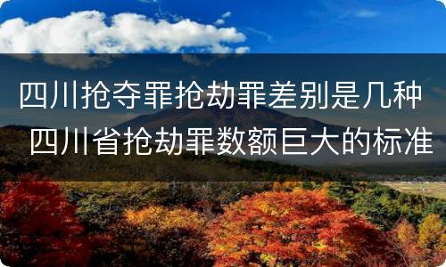 四川抢夺罪抢劫罪差别是几种 四川省抢劫罪数额巨大的标准