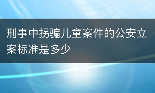 刑事中拐骗儿童案件的公安立案标准是多少