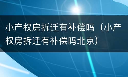 小产权房拆迁有补偿吗（小产权房拆迁有补偿吗北京）