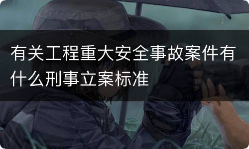 有关工程重大安全事故案件有什么刑事立案标准