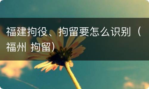 福建拘役、拘留要怎么识别（福州 拘留）