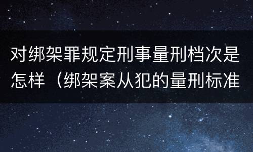 对绑架罪规定刑事量刑档次是怎样（绑架案从犯的量刑标准）