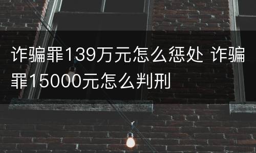 诈骗罪139万元怎么惩处 诈骗罪15000元怎么判刑