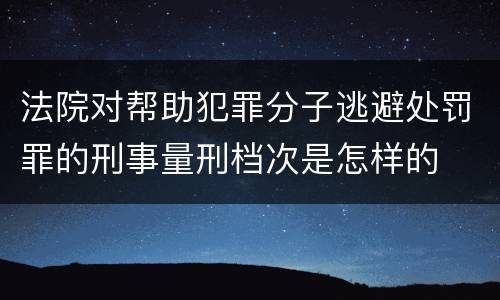 法院对帮助犯罪分子逃避处罚罪的刑事量刑档次是怎样的