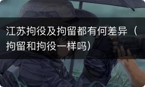 江苏拘役及拘留都有何差异（拘留和拘役一样吗）
