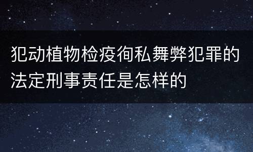 犯动植物检疫徇私舞弊犯罪的法定刑事责任是怎样的