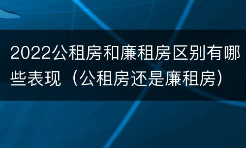 2022公租房和廉租房区别有哪些表现（公租房还是廉租房）