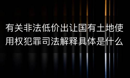 有关非法低价出让国有土地使用权犯罪司法解释具体是什么重要内容