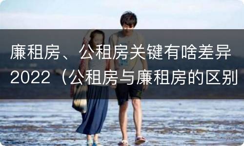 廉租房、公租房关键有啥差异2022（公租房与廉租房的区别都在此,别再搞错了!）