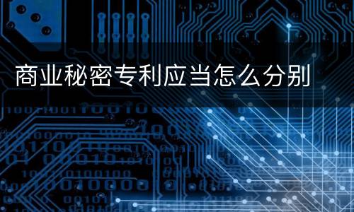 商业秘密专利应当怎么分别