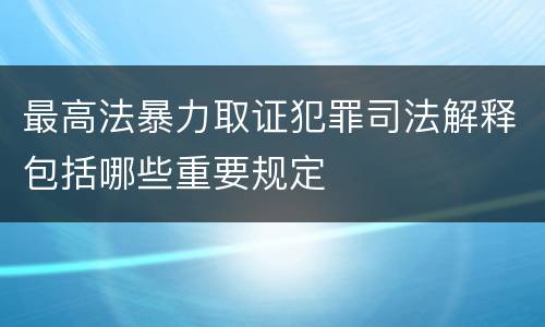 最高法暴力取证犯罪司法解释包括哪些重要规定