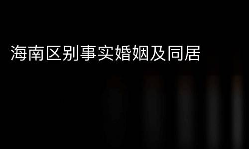 海南区别事实婚姻及同居