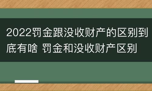 2022罚金跟没收财产的区别到底有啥 罚金和没收财产区别
