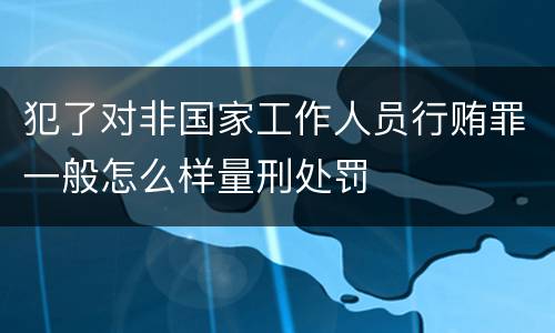 犯了对非国家工作人员行贿罪一般怎么样量刑处罚