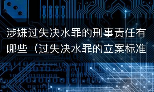 涉嫌过失决水罪的刑事责任有哪些（过失决水罪的立案标准）
