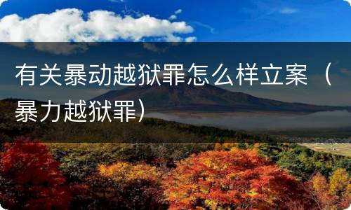 有关暴动越狱罪怎么样立案（暴力越狱罪）