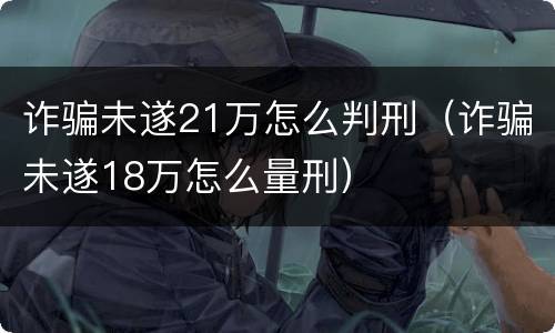 诈骗未遂21万怎么判刑（诈骗未遂18万怎么量刑）