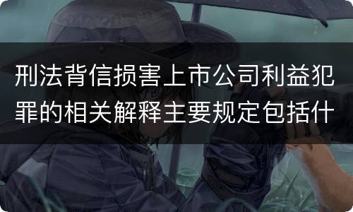 刑法背信损害上市公司利益犯罪的相关解释主要规定包括什么
