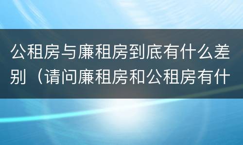 公租房与廉租房到底有什么差别（请问廉租房和公租房有什么区别?）