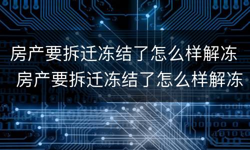 房产要拆迁冻结了怎么样解冻 房产要拆迁冻结了怎么样解冻呢