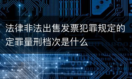 法律非法出售发票犯罪规定的定罪量刑档次是什么