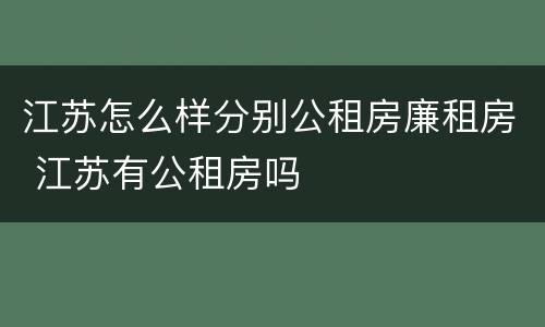 江苏怎么样分别公租房廉租房 江苏有公租房吗