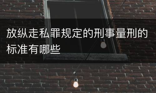 放纵走私罪规定的刑事量刑的标准有哪些